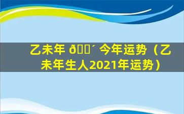 乙未年 🌴 今年运势（乙未年生人2021年运势）